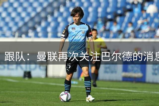 跟队：曼联再次关注巴尔德的消息不属实 今晚不太可能再签左后卫